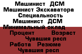 Машинист -ДСМ Машинист-Экскаватора . › Специальность ­ Машинист -ДСМ › Минимальный оклад ­ 250 › Процент ­ 20 › Возраст ­ 37 - Чувашия респ. Работа » Резюме   . Чувашия респ.